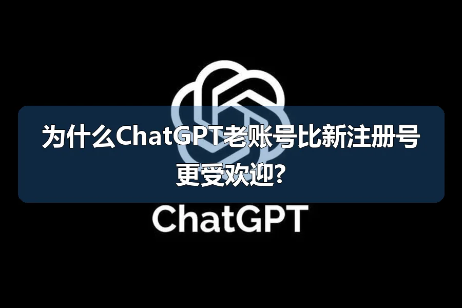为什么ChatGPT老账号比新注册号更受欢迎?