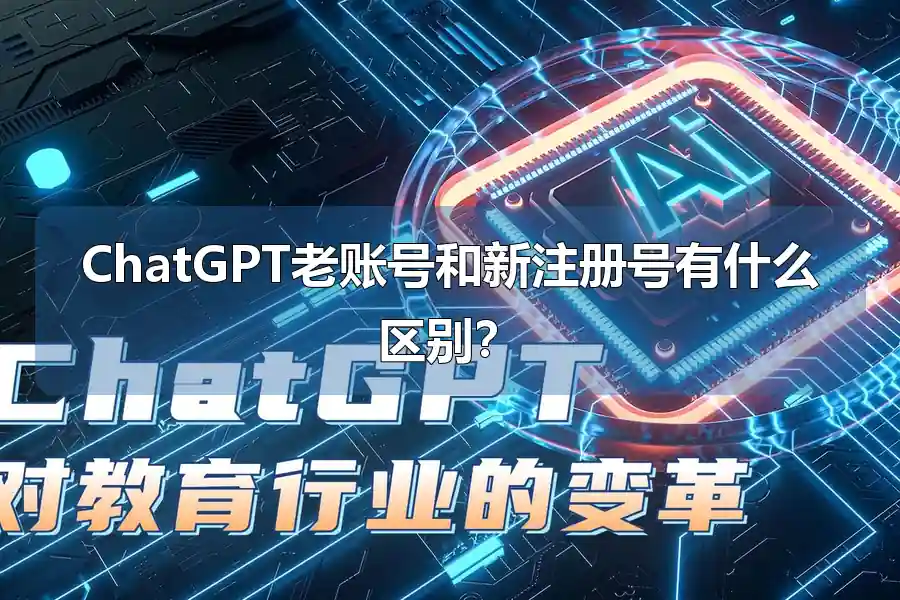 ChatGPT老账号和新注册号有什么区别？